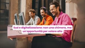 Sud e digitalizzazione non una chimera, ma un'opportunità per volare alto